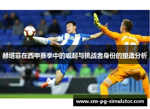 赫塔菲在西甲赛季中的崛起与挑战者身份的塑造分析
