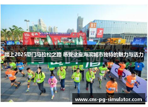 踏上2025厦门马拉松之路 感受这座海滨城市独特的魅力与活力 踏上2025厦门马拉松之路 感受这座海滨城市独特的魅力与活力