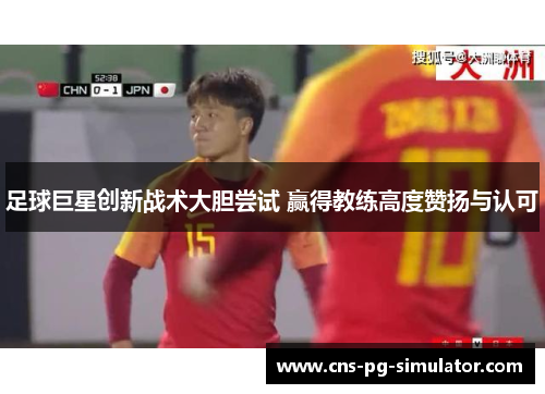 足球巨星创新战术大胆尝试 赢得教练高度赞扬与认可 足球巨星创新战术大胆尝试 赢得教练高度赞扬与认可