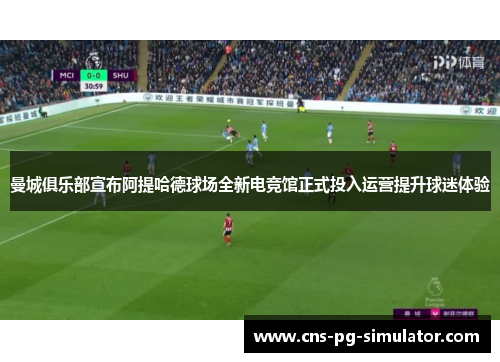 曼城俱乐部宣布阿提哈德球场全新电竞馆正式投入运营提升球迷体验 曼城俱乐部宣布阿提哈德球场全新电竞馆正式投入运营提升球迷体验