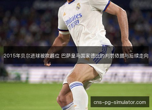 2015年贝尔进球被吹越位 巴萨皇马国家德比的判罚依据与后续走向 2015年贝尔进球被吹越位 巴萨皇马国家德比的判罚依据与后续走向